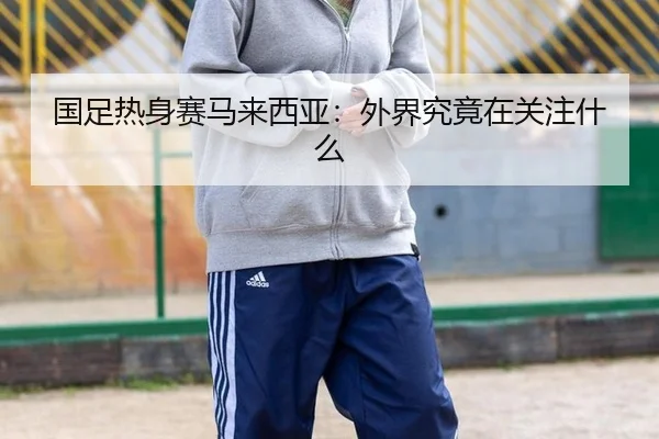 国足热身赛马来西亚：外界究竟在关注什么