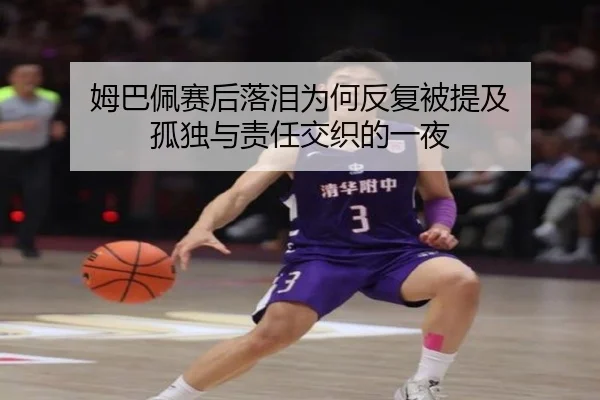 姆巴佩赛后落泪为何反复被提及 孤独与责任交织的一夜 | leyu